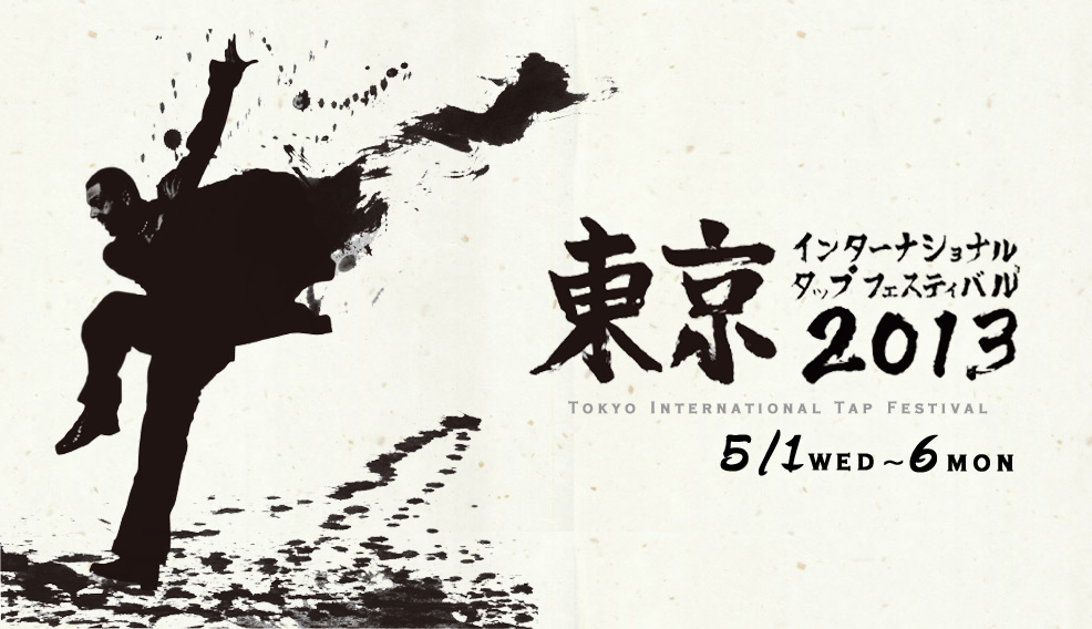 東京インターナショナルタップフェスティバル Tokyo International Tap Festival 2013 5/1 Wed.～6 Mon.